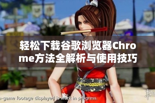 轻松下载谷歌浏览器Chrome方法全解析与使用技巧分享