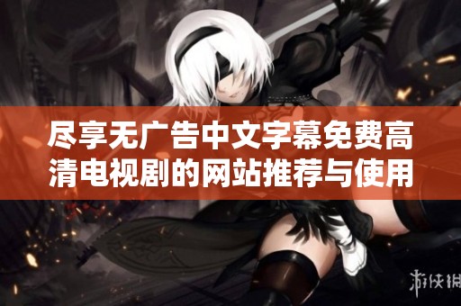尽享无广告中文字幕免费高清电视剧的网站推荐与使用指南