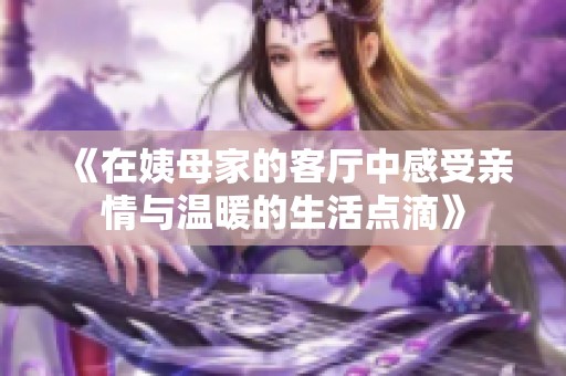 《在姨母家的客厅中感受亲情与温暖的生活点滴》