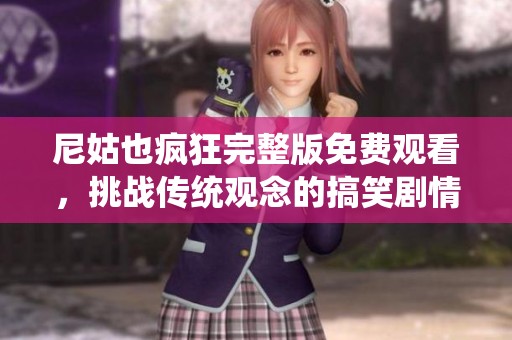 尼姑也疯狂完整版免费观看，挑战传统观念的搞笑剧情大揭秘