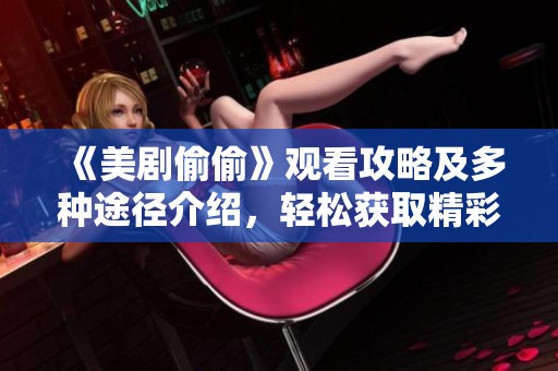 《美剧偷偷》观看攻略及多种途径介绍，轻松获取精彩内容