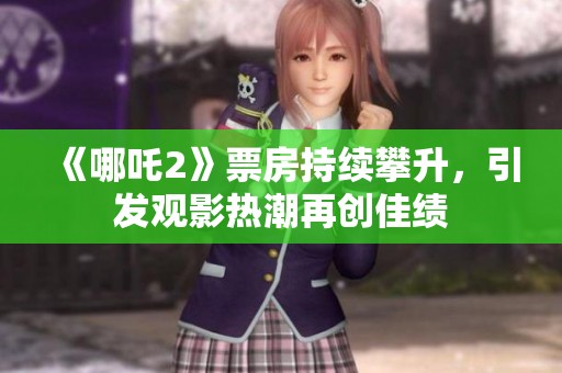 《哪吒2》票房持续攀升，引发观影热潮再创佳绩