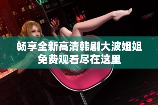 畅享全新高清韩剧大波姐姐免费观看尽在这里