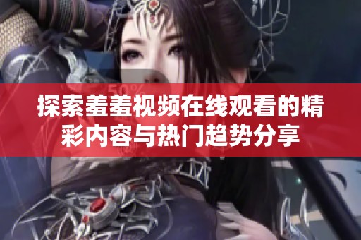 探索羞羞视频在线观看的精彩内容与热门趋势分享