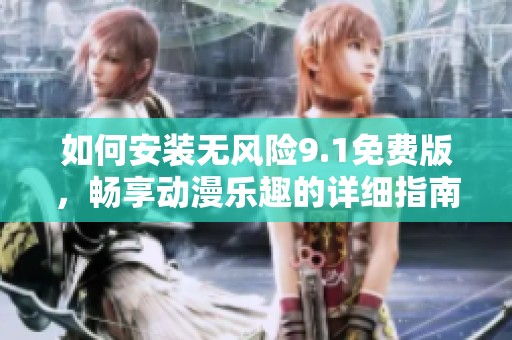 如何安装无风险9.1免费版，畅享动漫乐趣的详细指南