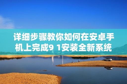详细步骤教你如何在安卓手机上完成9 1安装全新系统