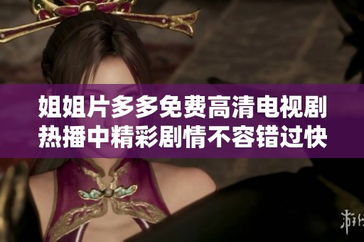 姐姐片多多免费高清电视剧热播中精彩剧情不容错过快来观看吧