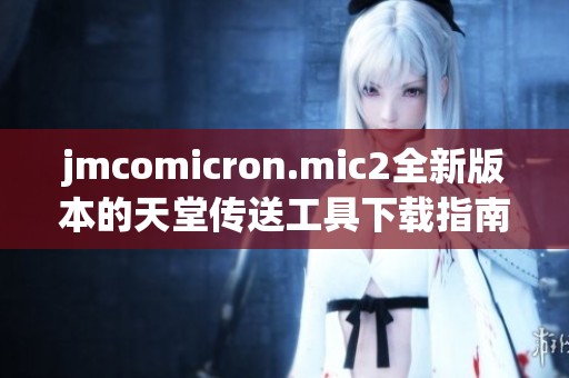 jmcomicron.mic2全新版本的天堂传送工具下载指南与使用教程