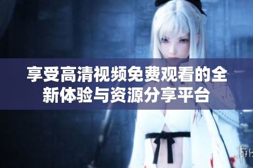 享受高清视频免费观看的全新体验与资源分享平台