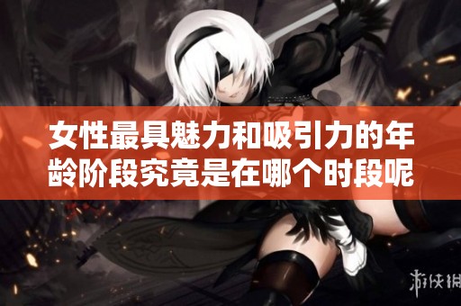 女性最具魅力和吸引力的年龄阶段究竟是在哪个时段呢
