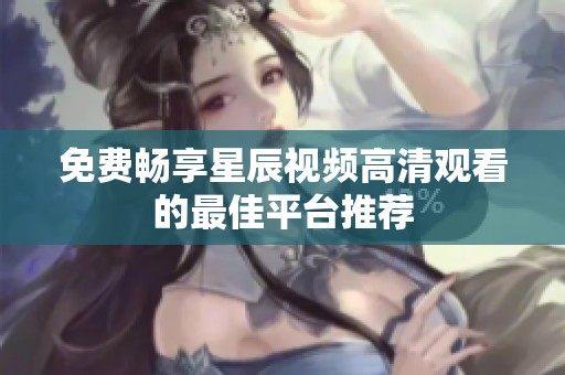免费畅享星辰视频高清观看的最佳平台推荐