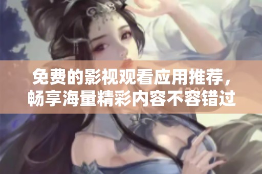 免费的影视观看应用推荐，畅享海量精彩内容不容错过