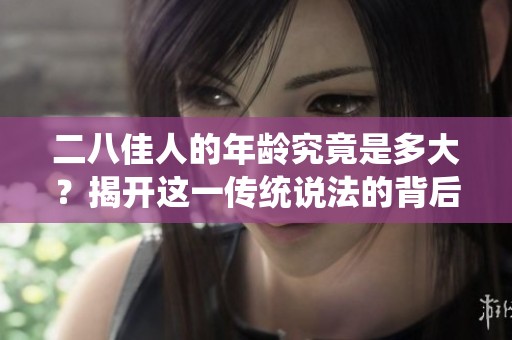二八佳人的年龄究竟是多大？揭开这一传统说法的背后含义