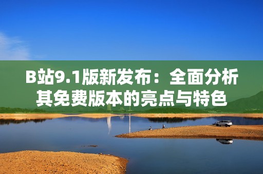 B站9.1版新发布：全面分析其免费版本的亮点与特色