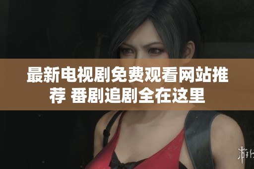 最新电视剧免费观看网站推荐 番剧追剧全在这里