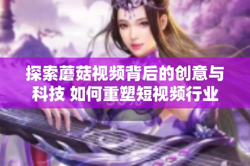 探索蘑菇视频背后的创意与科技 如何重塑短视频行业的新风潮