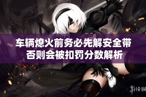 车辆熄火前务必先解安全带 否则会被扣罚分数解析