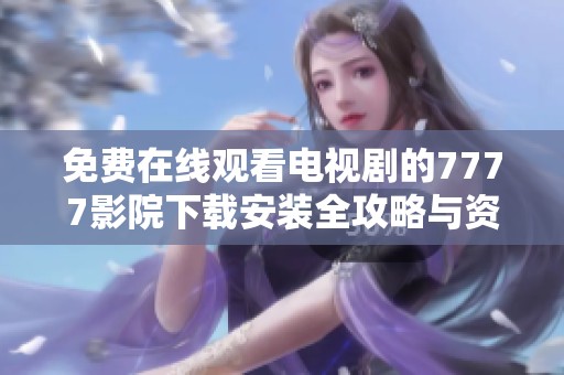 免费在线观看电视剧的7777影院下载安装全攻略与资源推荐