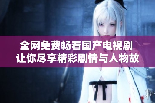 全网免费畅看国产电视剧 让你尽享精彩剧情与人物故事