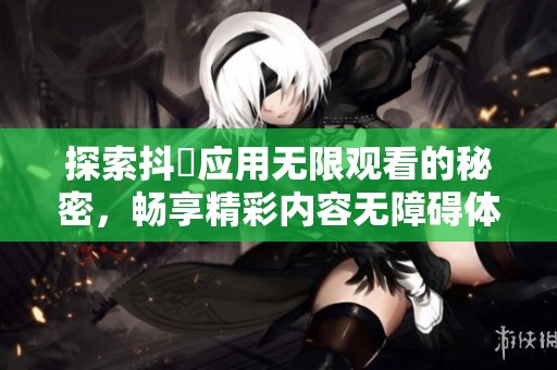 探索抖抈应用无限观看的秘密，畅享精彩内容无障碍体验