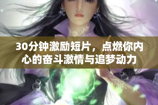 30分钟激励短片，点燃你内心的奋斗激情与追梦动力