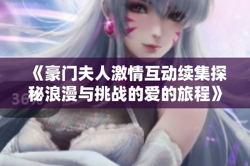 《豪门夫人激情互动续集探秘浪漫与挑战的爱的旅程》