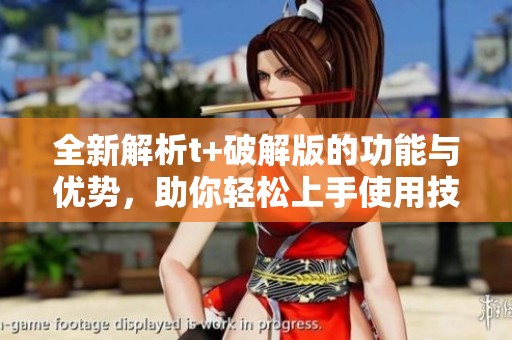 全新解析t+破解版的功能与优势，助你轻松上手使用技巧