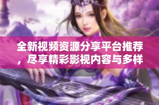 全新视频资源分享平台推荐，尽享精彩影视内容与多样化选择