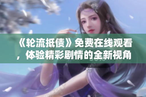 《轮流抵债》免费在线观看，体验精彩剧情的全新视角与感受