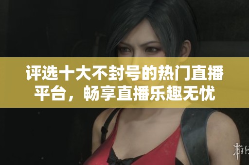 评选十大不封号的热门直播平台，畅享直播乐趣无忧
