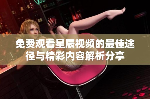 免费观看星辰视频的最佳途径与精彩内容解析分享