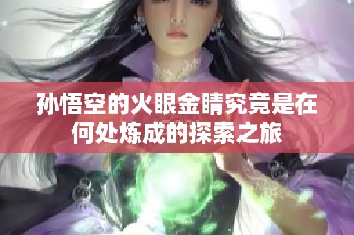 孙悟空的火眼金睛究竟是在何处炼成的探索之旅