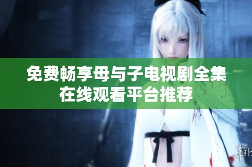 免费畅享母与子电视剧全集在线观看平台推荐