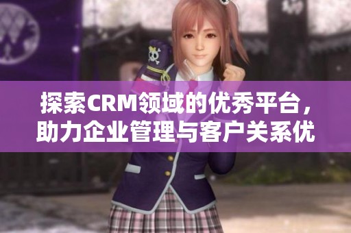 探索CRM领域的优秀平台，助力企业管理与客户关系优化