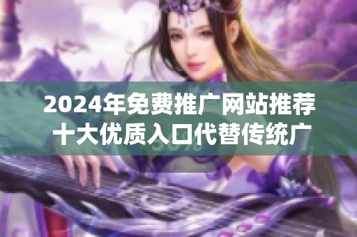 2024年免费推广网站推荐 十大优质入口代替传统广告方式