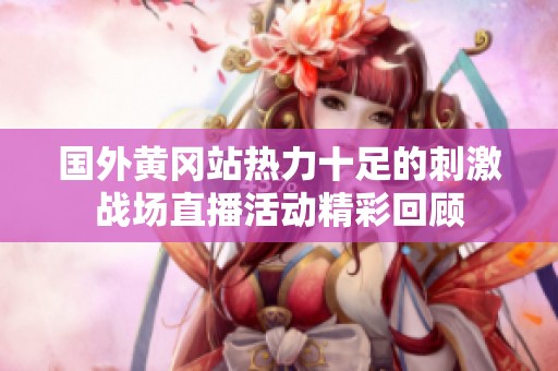 国外黄冈站热力十足的刺激战场直播活动精彩回顾