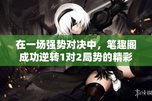 在一场强势对决中，笔趣阁成功逆转1对2局势的精彩故事
