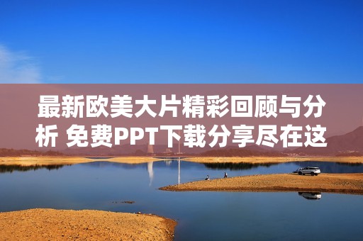 最新欧美大片精彩回顾与分析 免费PPT下载分享尽在这里