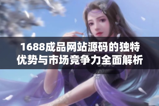 1688成品网站源码的独特优势与市场竞争力全面解析