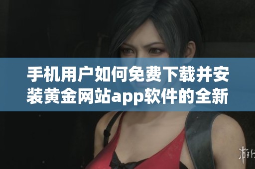 手机用户如何免费下载并安装黄金网站app软件的全新指南