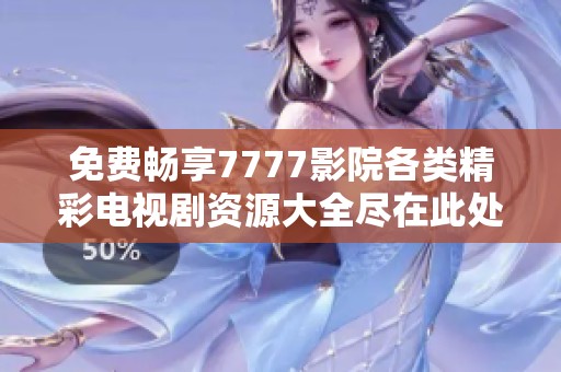 免费畅享7777影院各类精彩电视剧资源大全尽在此处