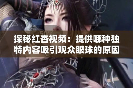 探秘红杏视频：提供哪种独特内容吸引观众眼球的原因揭秘