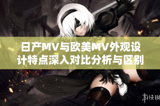 日产MV与欧美MV外观设计特点深入对比分析与区别探讨