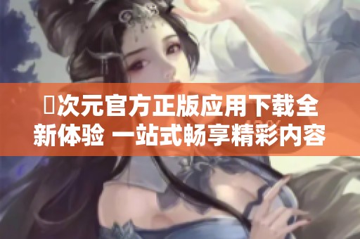 囧次元官方正版应用下载全新体验 一站式畅享精彩内容
