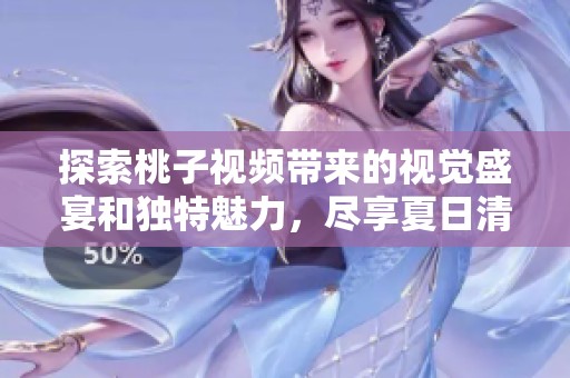 探索桃子视频带来的视觉盛宴和独特魅力，尽享夏日清新体验