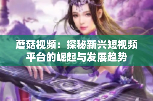 蘑菇视频：探秘新兴短视频平台的崛起与发展趋势