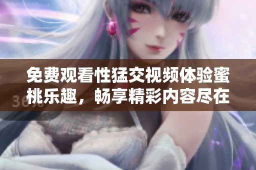 免费观看性猛交视频体验蜜桃乐趣，畅享精彩内容尽在其中