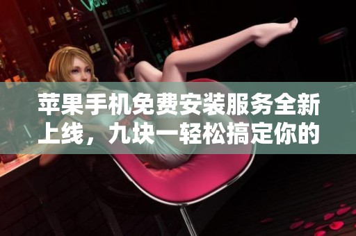 苹果手机免费安装服务全新上线，九块一轻松搞定你的需求