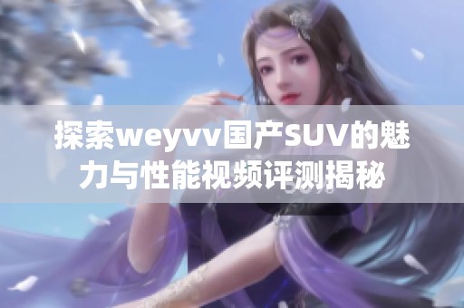 探索weyvv国产SUV的魅力与性能视频评测揭秘