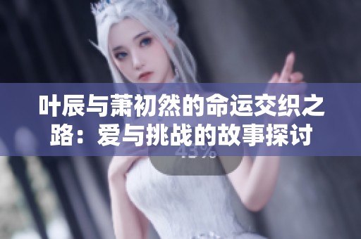 叶辰与萧初然的命运交织之路：爱与挑战的故事探讨